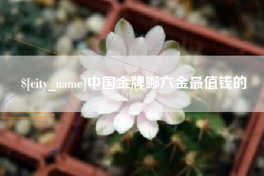 仁怀中国金牌哪六金最值钱的