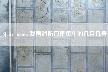 仁怀我国消防日是每年的几月几号