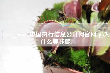 仁怀中国执行信息公开网官网app为什么要钱呢