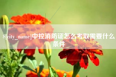 仁怀中控消防证怎么考取需要什么条件