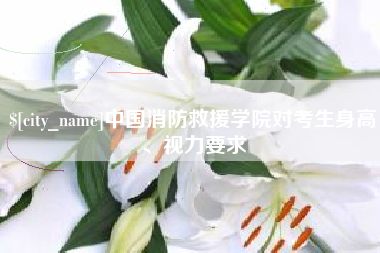 仁怀中国消防救援学院对考生身高、视力要求