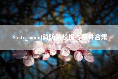 仁怀消防院校报考条件合集