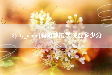 仁怀消防救援学院要多少分
