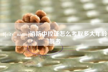 仁怀消防中控证怎么考取多大年龄能考